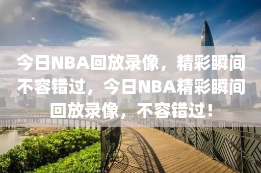 今日NBA回放录像，精彩瞬间不容错过，今日NBA精彩瞬间回放录像，不容错过！