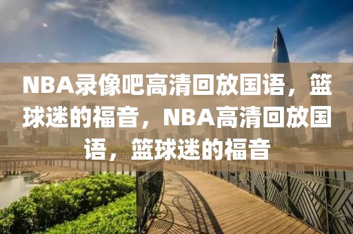 NBA录像吧高清回放国语，篮球迷的福音，NBA高清回放国语，篮球迷的福音