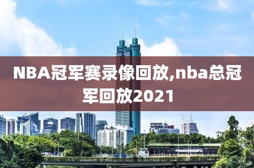 NBA冠军赛录像回放,nba总冠军回放2021