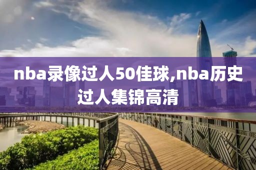 nba录像过人50佳球,nba历史过人集锦高清