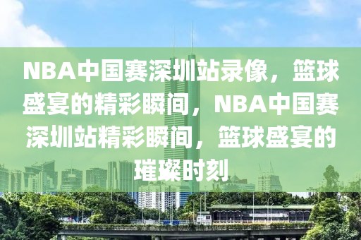 NBA中国赛深圳站录像，篮球盛宴的精彩瞬间，NBA中国赛深圳站精彩瞬间，篮球盛宴的璀璨时刻