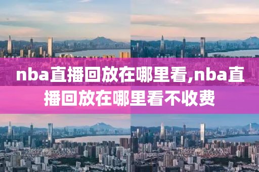 nba直播回放在哪里看,nba直播回放在哪里看不收费