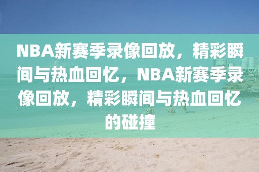 NBA新赛季录像回放，精彩瞬间与热血回忆，NBA新赛季录像回放，精彩瞬间与热血回忆的碰撞