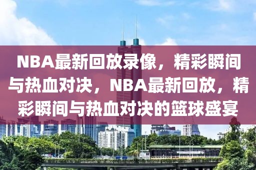 NBA最新回放录像，精彩瞬间与热血对决，NBA最新回放，精彩瞬间与热血对决的篮球盛宴