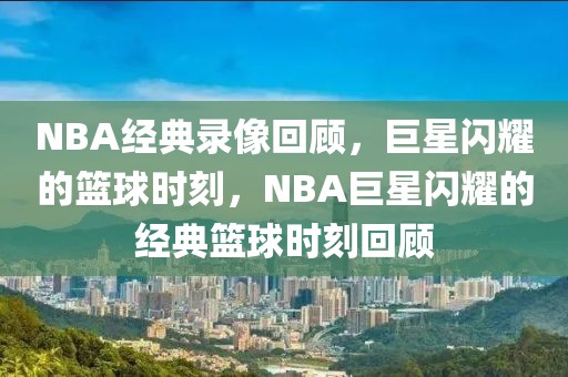 NBA经典录像回顾，巨星闪耀的篮球时刻，NBA巨星闪耀的经典篮球时刻回顾