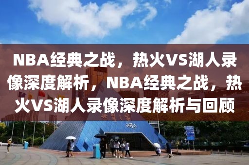 NBA经典之战，热火VS湖人录像深度解析，NBA经典之战，热火VS湖人录像深度解析与回顾