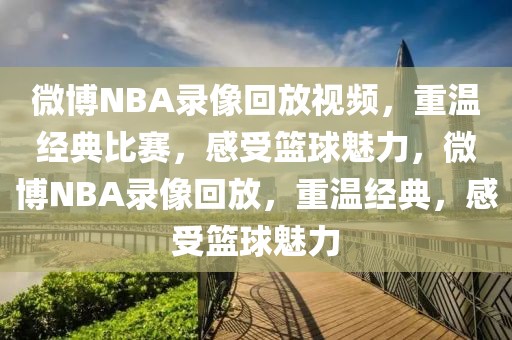 微博NBA录像回放视频，重温经典比赛，感受篮球魅力，微博NBA录像回放，重温经典，感受篮球魅力