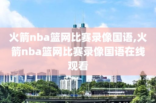 火箭nba篮网比赛录像国语,火箭nba篮网比赛录像国语在线观看