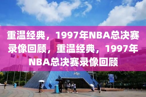 重温经典，1997年NBA总决赛录像回顾，重温经典，1997年NBA总决赛录像回顾