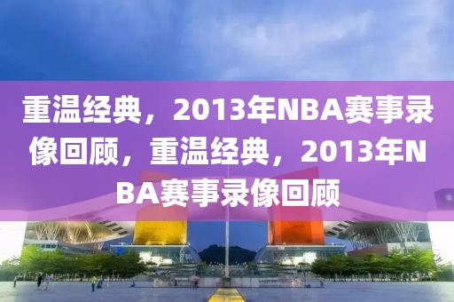 重温经典，2013年NBA赛事录像回顾，重温经典，2013年NBA赛事录像回顾