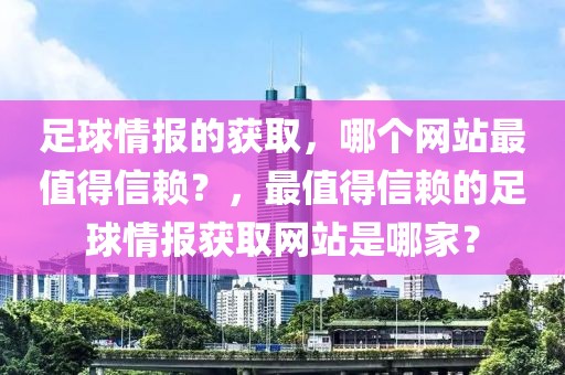 足球情报的获取，哪个网站最值得信赖？，最值得信赖的足球情报获取网站是哪家？