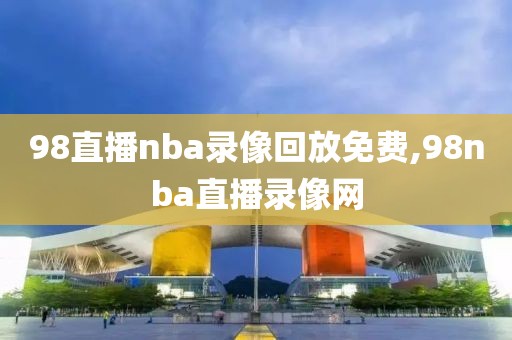 98直播nba录像回放免费,98nba直播录像网