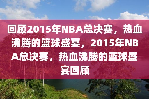 回顾2015年NBA总决赛，热血沸腾的篮球盛宴，2015年NBA总决赛，热血沸腾的篮球盛宴回顾