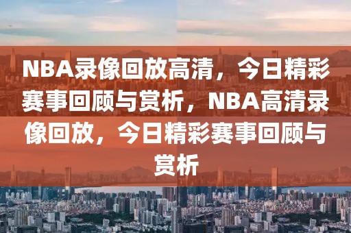 NBA录像回放高清，今日精彩赛事回顾与赏析，NBA高清录像回放，今日精彩赛事回顾与赏析