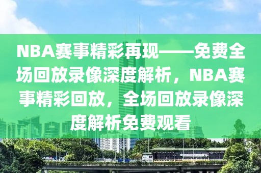 NBA赛事精彩再现——免费全场回放录像深度解析，NBA赛事精彩回放，全场回放录像深度解析免费观看