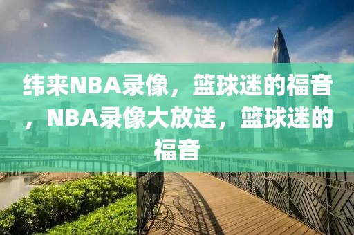 纬来NBA录像，篮球迷的福音，NBA录像大放送，篮球迷的福音