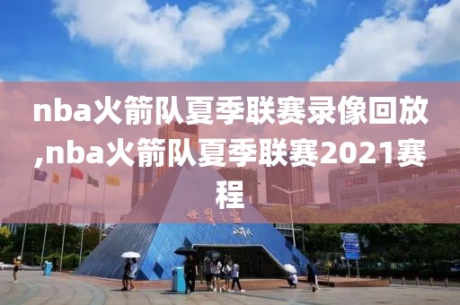 nba火箭队夏季联赛录像回放,nba火箭队夏季联赛2021赛程