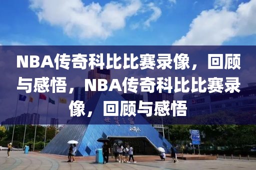 NBA传奇科比比赛录像，回顾与感悟，NBA传奇科比比赛录像，回顾与感悟