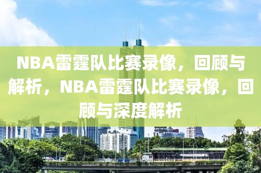 NBA雷霆队比赛录像，回顾与解析，NBA雷霆队比赛录像，回顾与深度解析