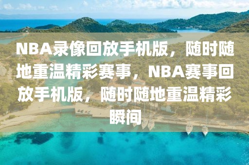 NBA录像回放手机版，随时随地重温精彩赛事，NBA赛事回放手机版，随时随地重温精彩瞬间