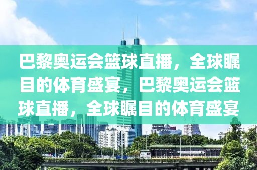 巴黎奥运会篮球直播，全球瞩目的体育盛宴，巴黎奥运会篮球直播，全球瞩目的体育盛宴