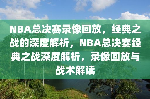 NBA总决赛录像回放，经典之战的深度解析，NBA总决赛经典之战深度解析，录像回放与战术解读