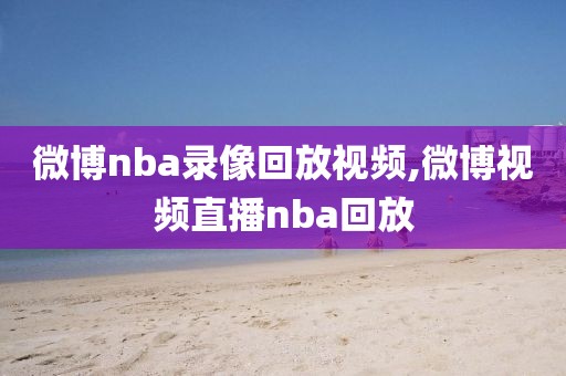 微博nba录像回放视频,微博视频直播nba回放