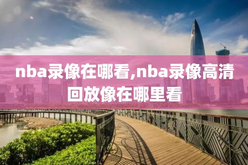 nba录像在哪看,nba录像高清回放像在哪里看