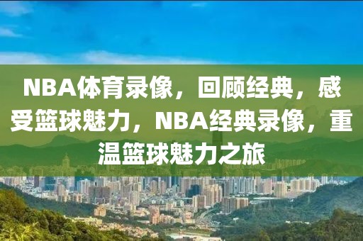 NBA体育录像，回顾经典，感受篮球魅力，NBA经典录像，重温篮球魅力之旅