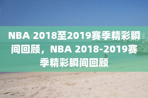 NBA 2018至2019赛季精彩瞬间回顾，NBA 2018-2019赛季精彩瞬间回顾