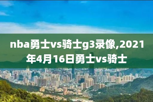 nba勇士vs骑士g3录像,2021年4月16日勇士vs骑士