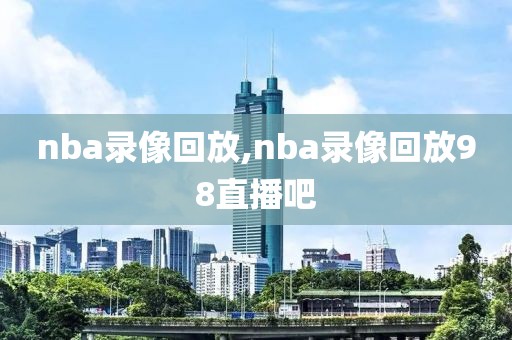 nba录像回放,nba录像回放98直播吧