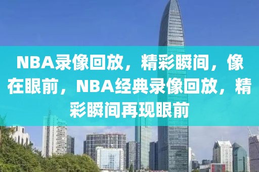 NBA录像回放，精彩瞬间，像在眼前，NBA经典录像回放，精彩瞬间再现眼前