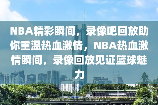 NBA精彩瞬间，录像吧回放助你重温热血激情，NBA热血激情瞬间，录像回放见证篮球魅力