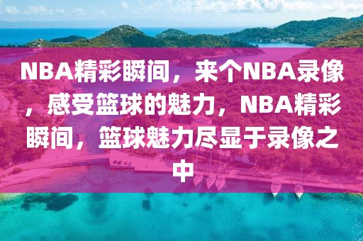 NBA精彩瞬间，来个NBA录像，感受篮球的魅力，NBA精彩瞬间，篮球魅力尽显于录像之中