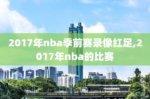 2017年nba季前赛录像红足,2017年nba的比赛