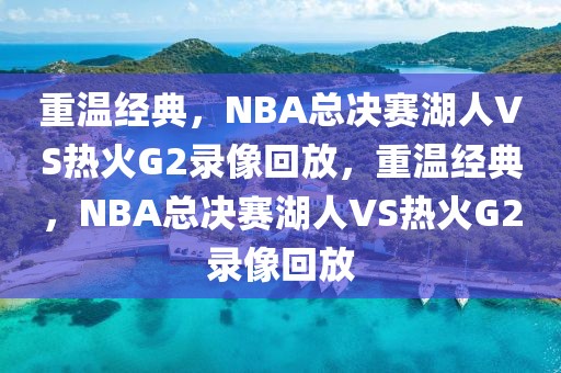 重温经典，NBA总决赛湖人VS热火G2录像回放，重温经典，NBA总决赛湖人VS热火G2录像回放