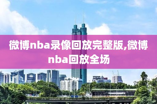 微博nba录像回放完整版,微博nba回放全场