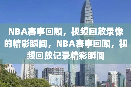 NBA赛事回顾，视频回放录像的精彩瞬间，NBA赛事回顾，视频回放记录精彩瞬间