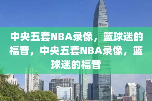 中央五套NBA录像，篮球迷的福音，中央五套NBA录像，篮球迷的福音