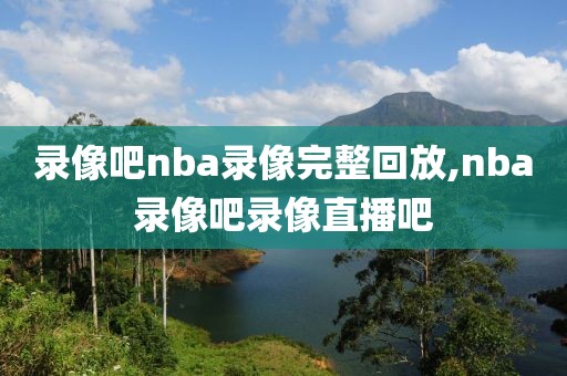 录像吧nba录像完整回放,nba录像吧录像直播吧