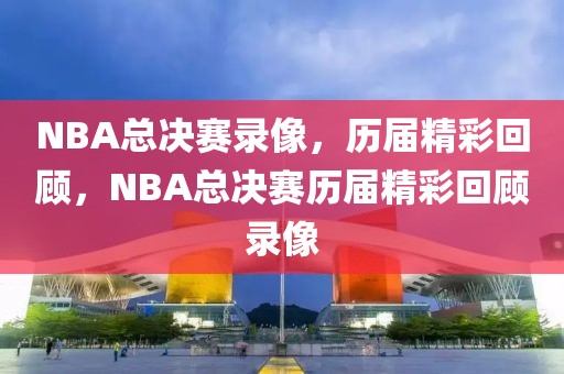 NBA总决赛录像，历届精彩回顾，NBA总决赛历届精彩回顾录像