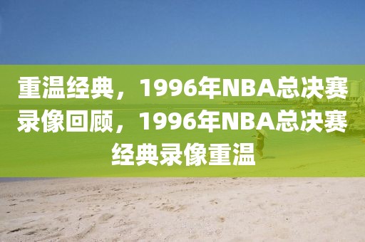 重温经典，1996年NBA总决赛录像回顾，1996年NBA总决赛经典录像重温