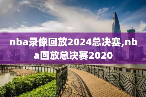 nba录像回放2024总决赛,nba回放总决赛2020