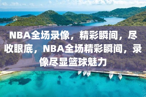 NBA全场录像，精彩瞬间，尽收眼底，NBA全场精彩瞬间，录像尽显篮球魅力