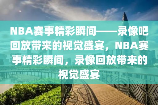 NBA赛事精彩瞬间——录像吧回放带来的视觉盛宴，NBA赛事精彩瞬间，录像回放带来的视觉盛宴