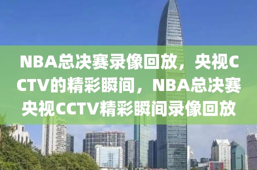 NBA总决赛录像回放，央视CCTV的精彩瞬间，NBA总决赛央视CCTV精彩瞬间录像回放