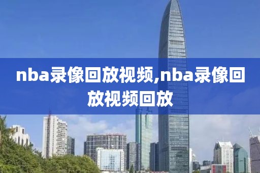 nba录像回放视频,nba录像回放视频回放