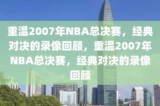 重温2007年NBA总决赛，经典对决的录像回顾，重温2007年NBA总决赛，经典对决的录像回顾