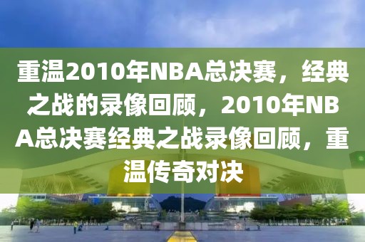 重温2010年NBA总决赛，经典之战的录像回顾，2010年NBA总决赛经典之战录像回顾，重温传奇对决